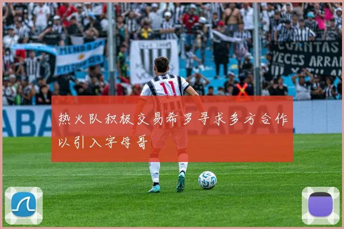热火队积极交易希罗寻求多方合作以引入字母哥