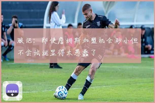 狼记：即使詹姆斯加盟机会渺小但不尝试就显得太愚蠢了