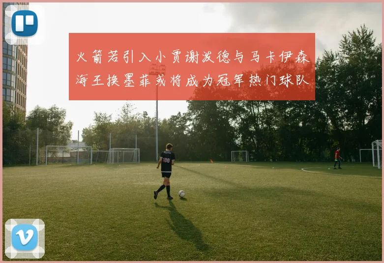 火箭若引入小贾谢泼德与马卡伊森海王换墨菲或将成为冠军热门球队