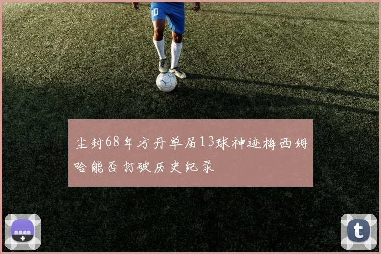 尘封68年方丹单届13球神迹梅西姆哈能否打破历史纪录