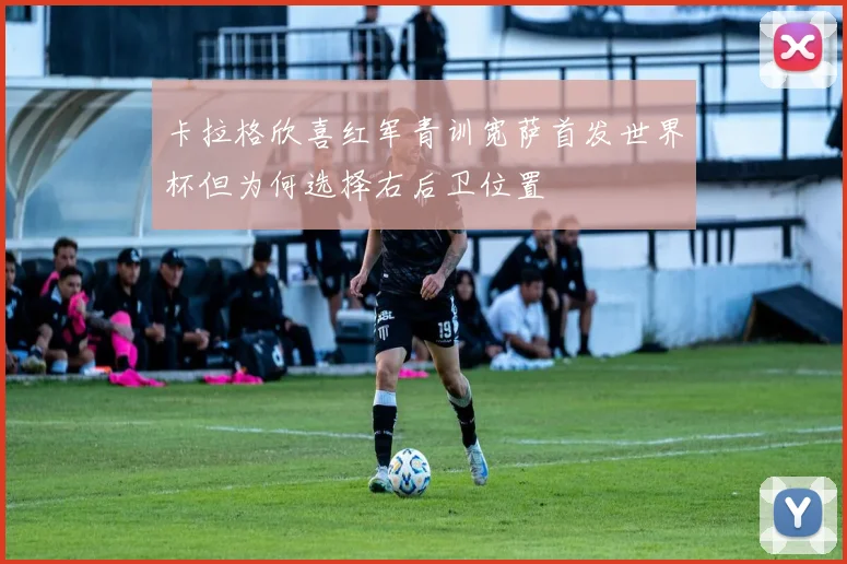 卡拉格欣喜红军青训宽萨首发世界杯但为何选择右后卫位置