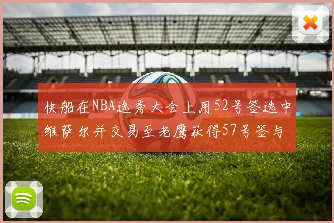 快船在NBA选秀大会上用52号签选中维萨尔并交易至老鹰获得57号签与现金补偿