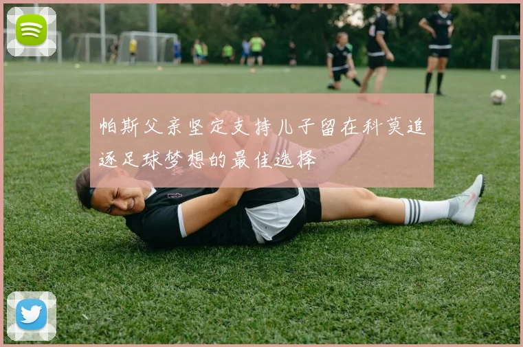 帕斯父亲坚定支持儿子留在科莫追逐足球梦想的最佳选择