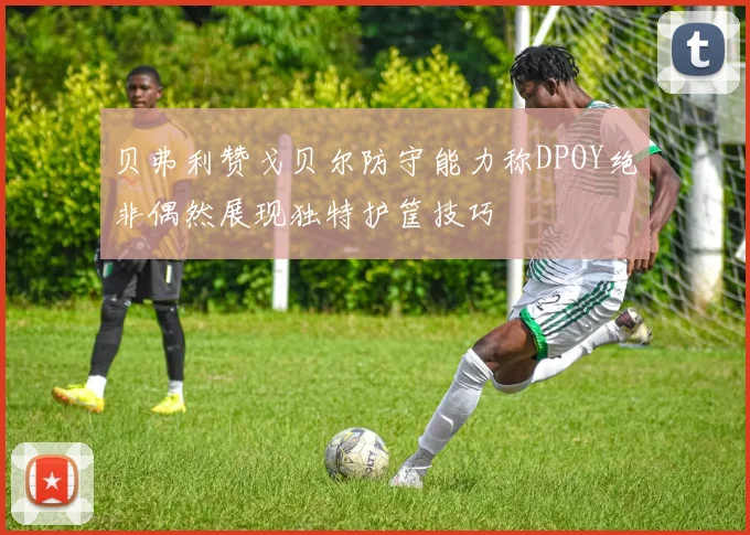 贝弗利赞戈贝尔防守能力称DPOY绝非偶然展现独特护筐技巧