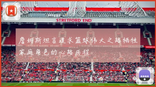 詹姆斯坦言追求篮球伟大之路牺牲家庭角色的心路历程