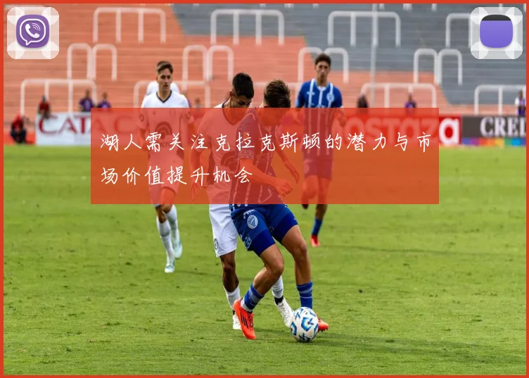 湖人需关注克拉克斯顿的潜力与市场价值提升机会