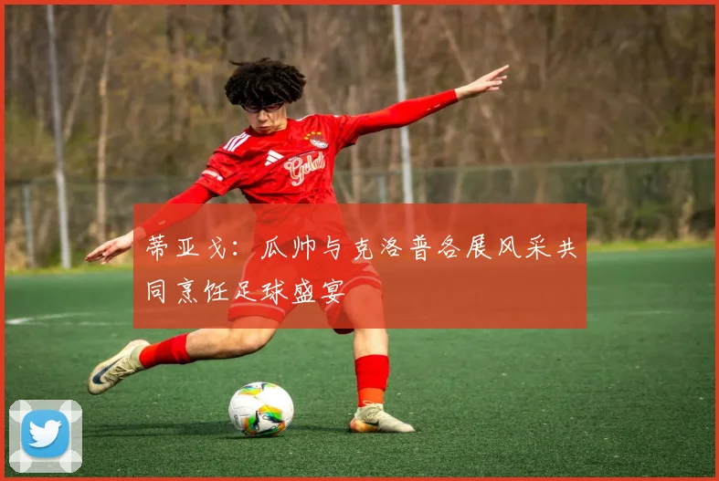 蒂亚戈：瓜帅与克洛普各展风采共同烹饪足球盛宴