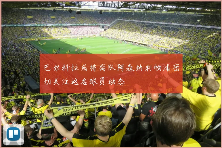 巴尔科拉或将离队阿森纳利物浦密切关注这名球员动态