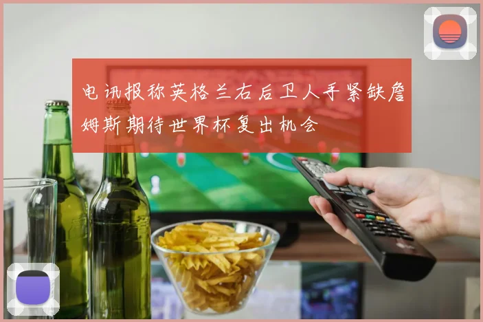电讯报称英格兰右后卫人手紧缺詹姆斯期待世界杯复出机会
