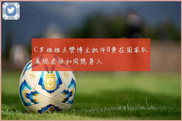 C罗姐姐点赞博主批评B费在国家队表现差劲如同隐身人