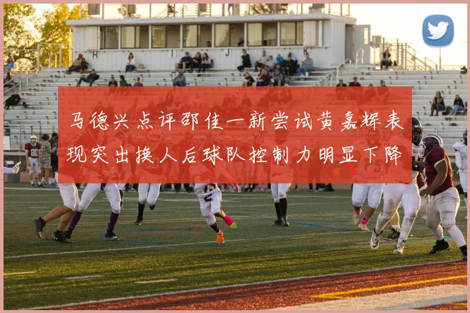 马德兴点评邵佳一新尝试黄嘉辉表现突出换人后球队控制力明显下降