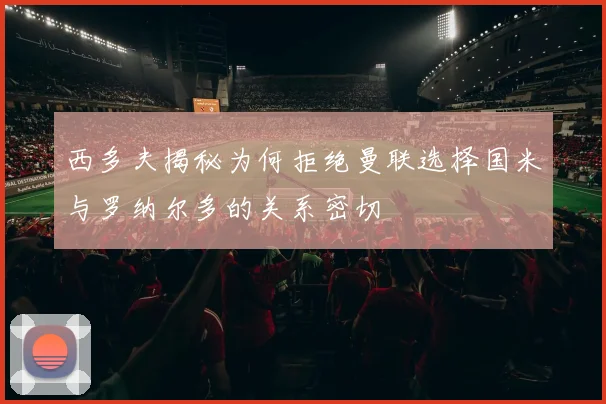 西多夫揭秘为何拒绝曼联选择国米与罗纳尔多的关系密切