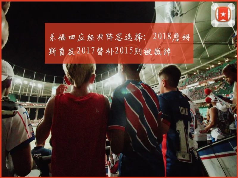 乐福回应经典阵容选择：2018詹姆斯首发2017替补2015则被裁掉