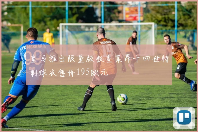 皇马推出限量版教皇莱昂十四世特制球衣售价195欧元